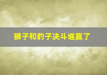 狮子和豹子决斗谁赢了