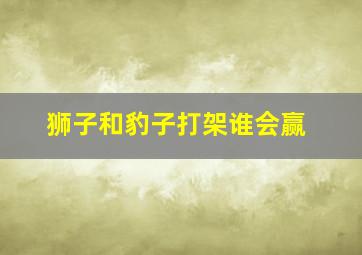 狮子和豹子打架谁会赢