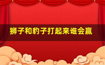 狮子和豹子打起来谁会赢