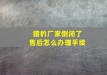 猎豹厂家倒闭了售后怎么办理手续