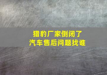 猎豹厂家倒闭了汽车售后问题找谁