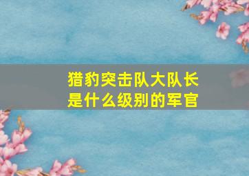 猎豹突击队大队长是什么级别的军官