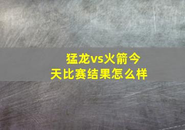 猛龙vs火箭今天比赛结果怎么样