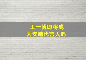 王一博即将成为安踏代言人吗