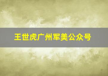 王世虎广州军美公众号