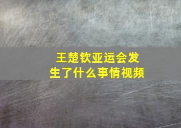 王楚钦亚运会发生了什么事情视频