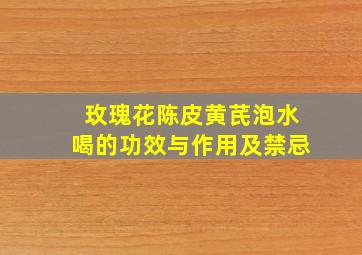 玫瑰花陈皮黄芪泡水喝的功效与作用及禁忌