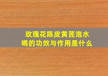 玫瑰花陈皮黄芪泡水喝的功效与作用是什么