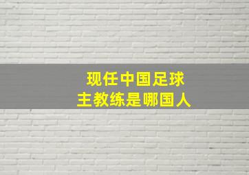 现任中国足球主教练是哪国人