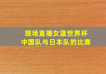 现场直播女篮世界杯中国队与日本队的比赛