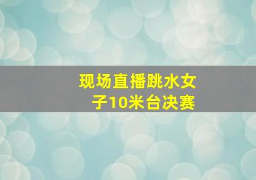 现场直播跳水女子10米台决赛