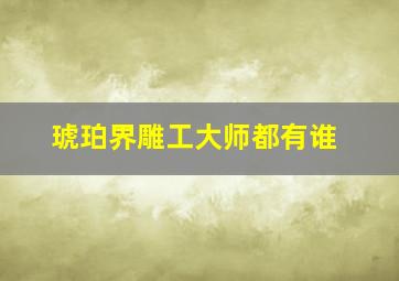 琥珀界雕工大师都有谁