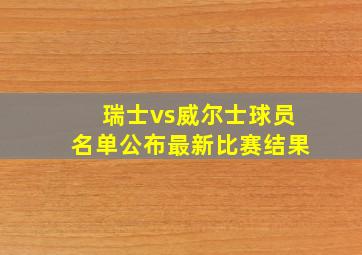 瑞士vs威尔士球员名单公布最新比赛结果