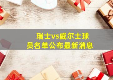 瑞士vs威尔士球员名单公布最新消息