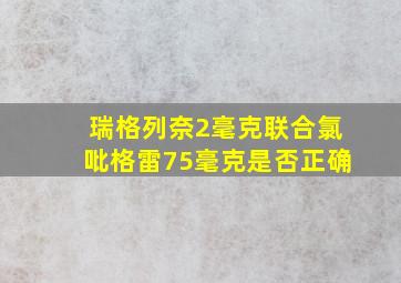 瑞格列奈2毫克联合氯吡格雷75毫克是否正确