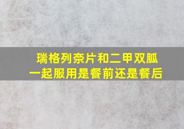 瑞格列奈片和二甲双胍一起服用是餐前还是餐后