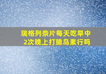 瑞格列奈片每天吃早中2次晚上打臆岛素行吗