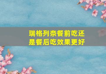 瑞格列奈餐前吃还是餐后吃效果更好