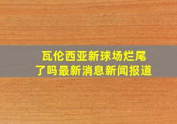 瓦伦西亚新球场烂尾了吗最新消息新闻报道