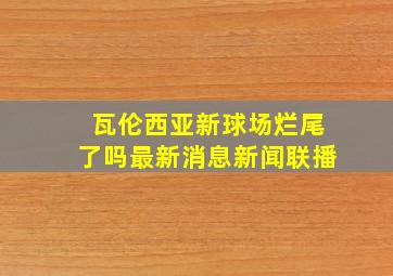 瓦伦西亚新球场烂尾了吗最新消息新闻联播