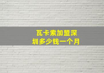 瓦卡索加盟深圳多少钱一个月