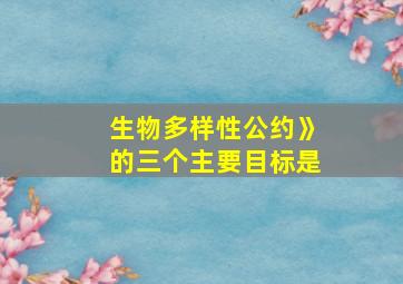 生物多样性公约》的三个主要目标是