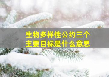 生物多样性公约三个主要目标是什么意思