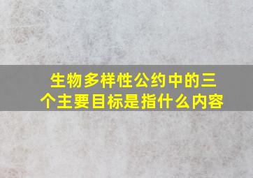 生物多样性公约中的三个主要目标是指什么内容