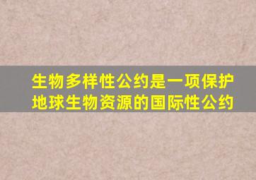 生物多样性公约是一项保护地球生物资源的国际性公约