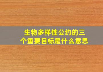 生物多样性公约的三个重要目标是什么意思