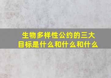 生物多样性公约的三大目标是什么和什么和什么