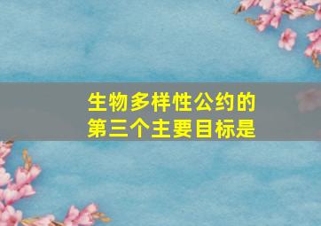 生物多样性公约的第三个主要目标是