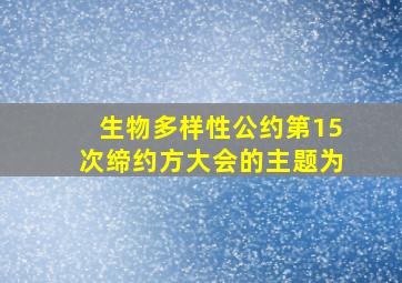 生物多样性公约第15次缔约方大会的主题为