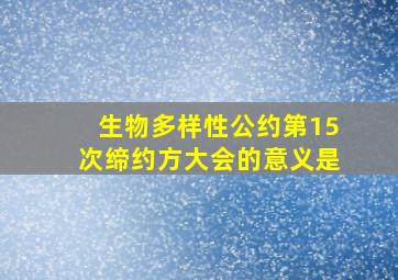 生物多样性公约第15次缔约方大会的意义是