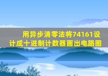 用异步清零法将74161设计成十进制计数器画出电路图