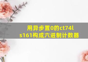 用异步置0的ct74ls161构成六进制计数器