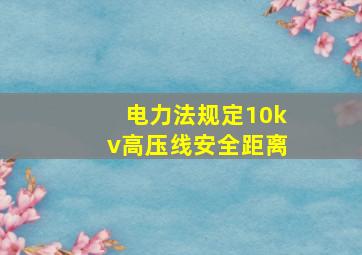 电力法规定10kv高压线安全距离