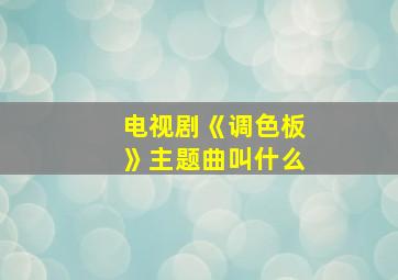 电视剧《调色板》主题曲叫什么