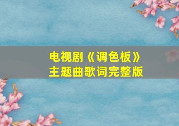 电视剧《调色板》主题曲歌词完整版