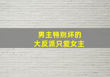 男主特别坏的大反派只爱女主