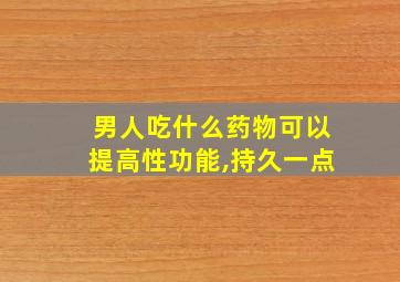 男人吃什么药物可以提高性功能,持久一点