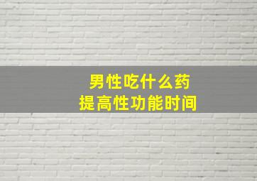 男性吃什么药提高性功能时间