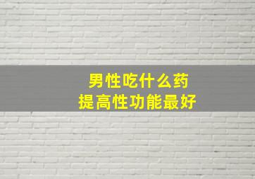 男性吃什么药提高性功能最好