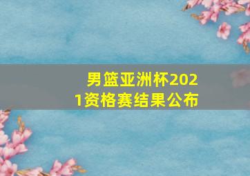 男篮亚洲杯2021资格赛结果公布