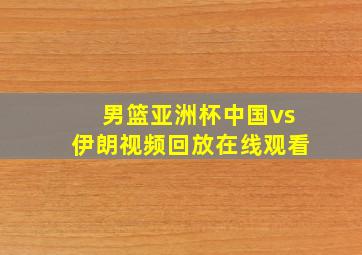 男篮亚洲杯中国vs伊朗视频回放在线观看