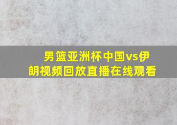 男篮亚洲杯中国vs伊朗视频回放直播在线观看