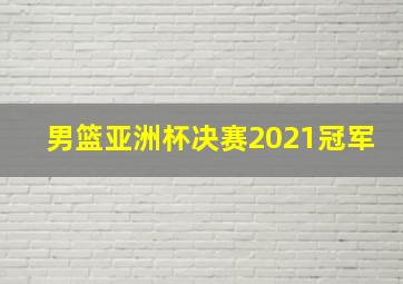 男篮亚洲杯决赛2021冠军