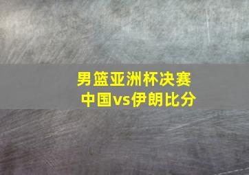 男篮亚洲杯决赛中国vs伊朗比分