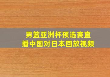 男篮亚洲杯预选赛直播中国对日本回放视频