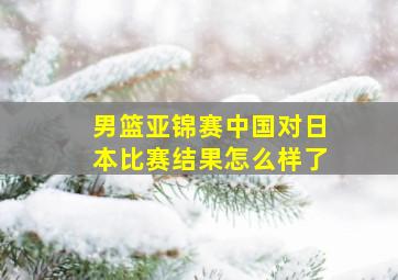 男篮亚锦赛中国对日本比赛结果怎么样了